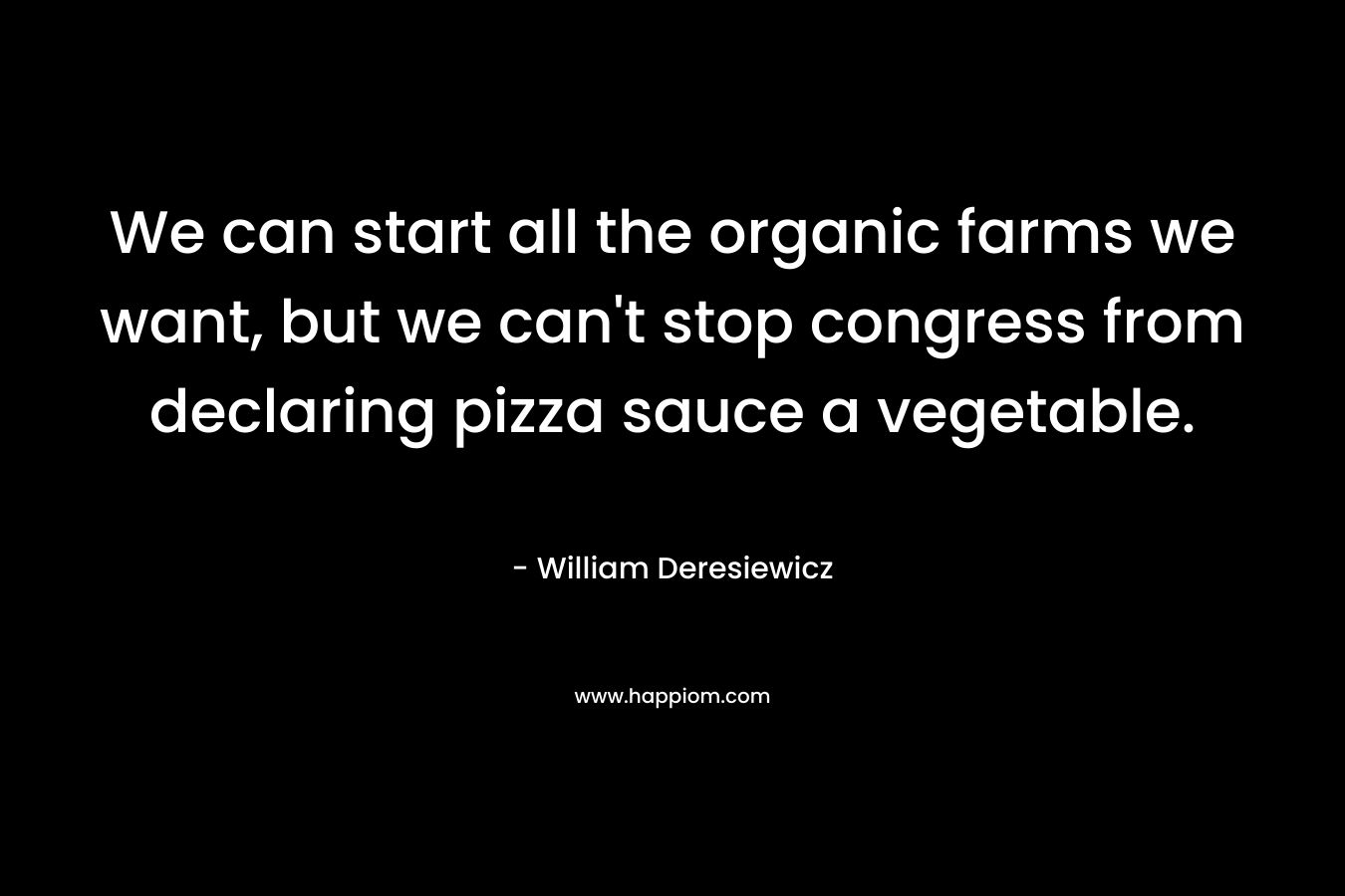 We can start all the organic farms we want, but we can't stop congress from declaring pizza sauce a vegetable.