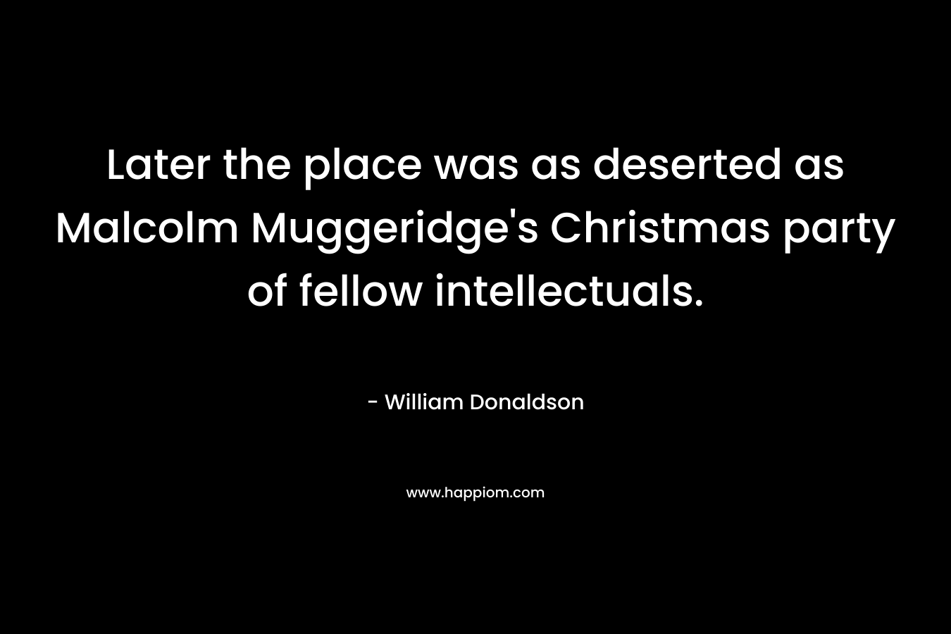 Later the place was as deserted as Malcolm Muggeridge’s Christmas party of fellow intellectuals. – William Donaldson