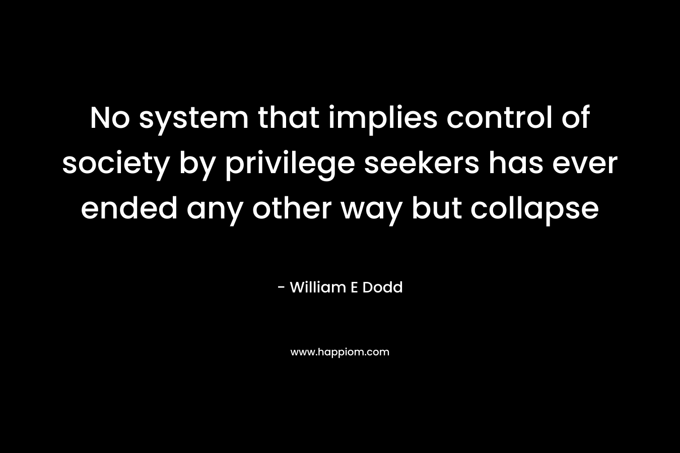 No system that implies control of society by privilege seekers has ever ended any other way but collapse – William E Dodd