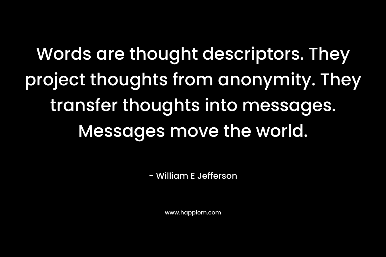 Words are thought descriptors. They project thoughts from anonymity. They transfer thoughts into messages. Messages move the world. – William E Jefferson