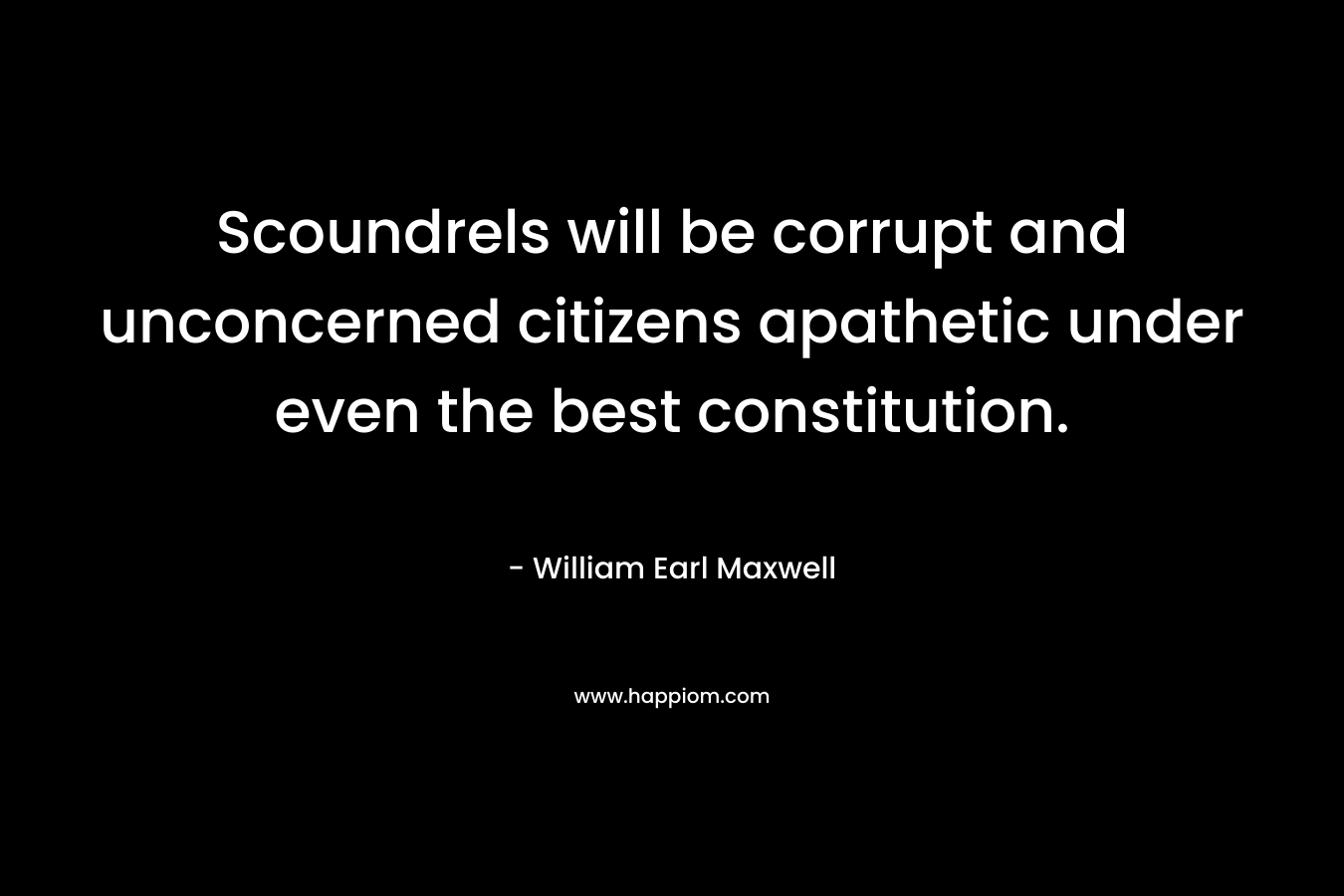 Scoundrels will be corrupt and unconcerned citizens apathetic under even the best constitution. – William Earl Maxwell