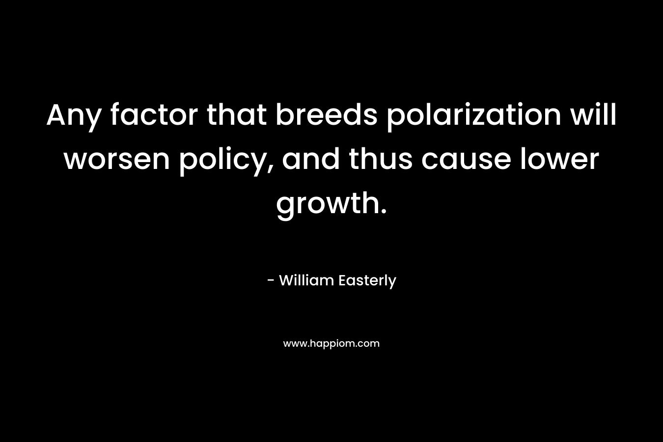 Any factor that breeds polarization will worsen policy, and thus cause lower growth. – William Easterly