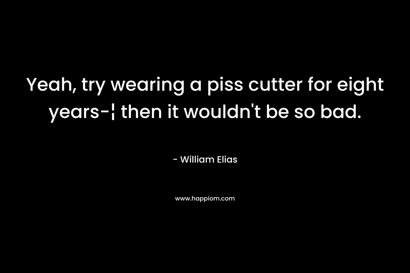 Yeah, try wearing a piss cutter for eight years-¦ then it wouldn’t be so bad. – William Elias
