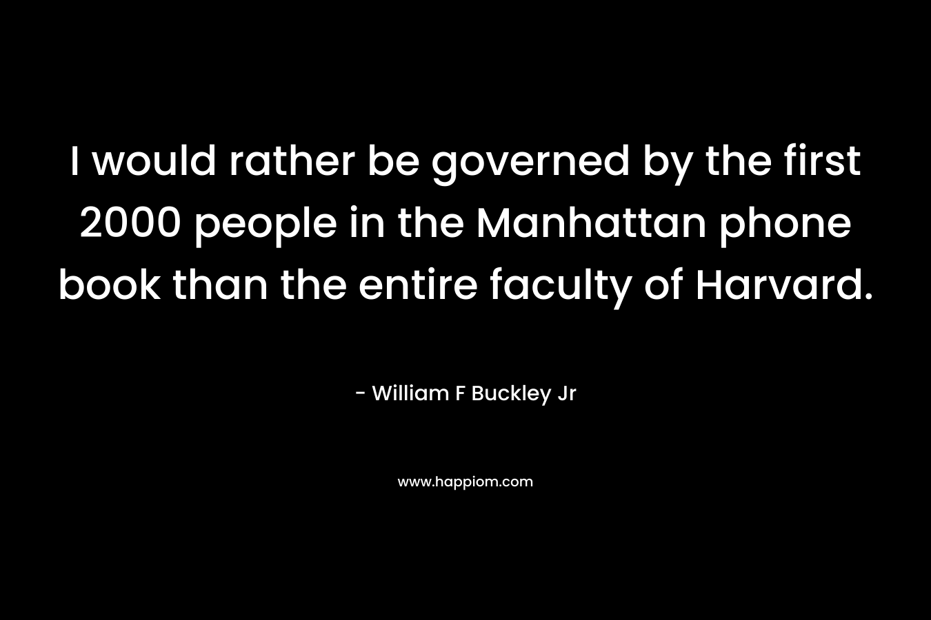 I would rather be governed by the first 2000 people in the Manhattan phone book than the entire faculty of Harvard. – William F Buckley Jr