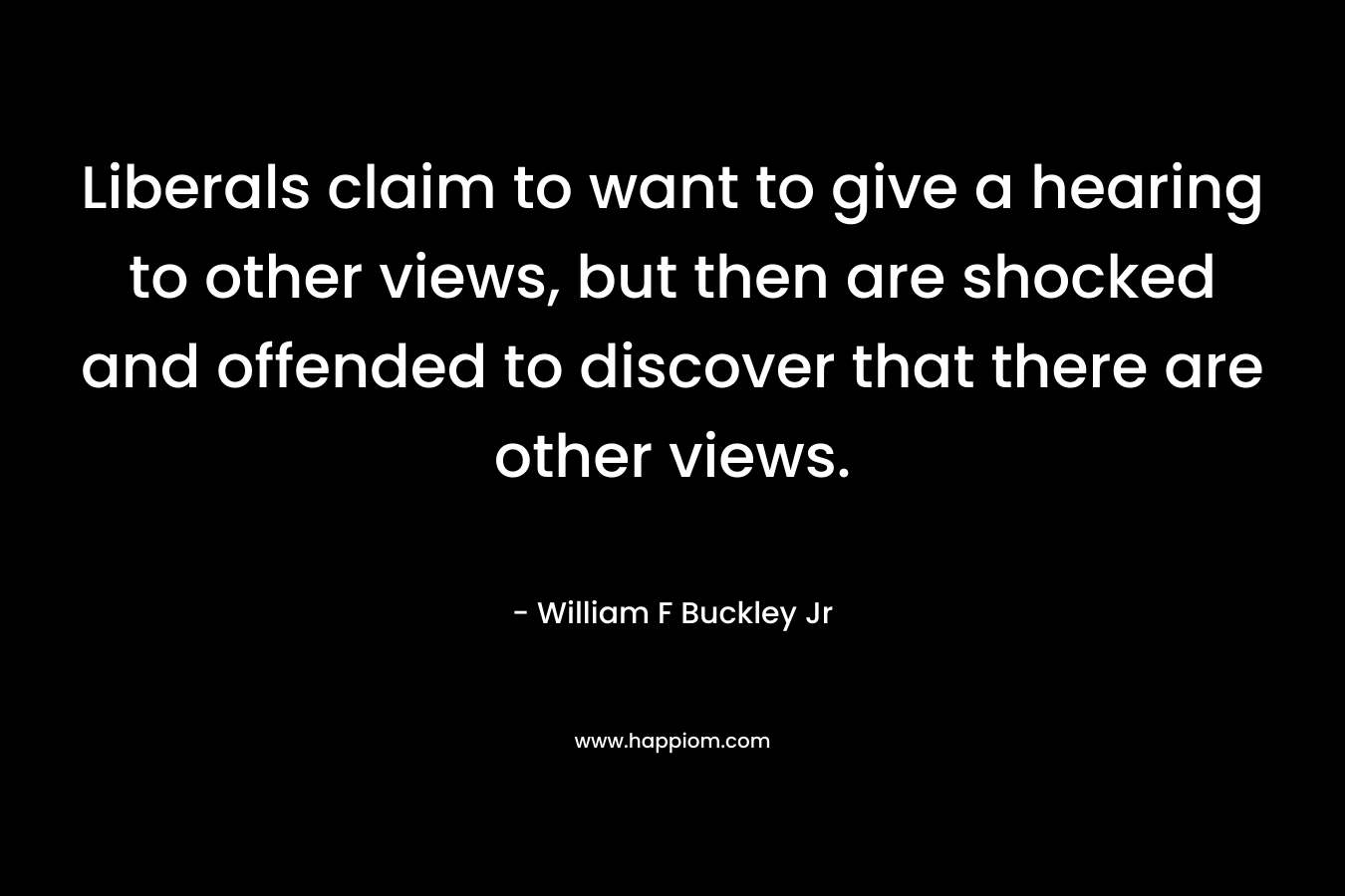 Liberals claim to want to give a hearing to other views, but then are shocked and offended to discover that there are other views. – William F Buckley Jr