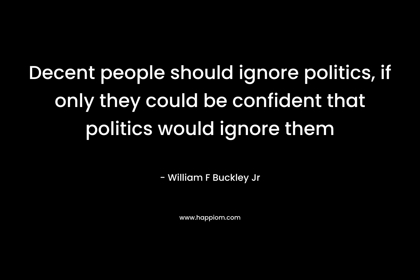 Decent people should ignore politics, if only they could be confident that politics would ignore them – William F Buckley Jr
