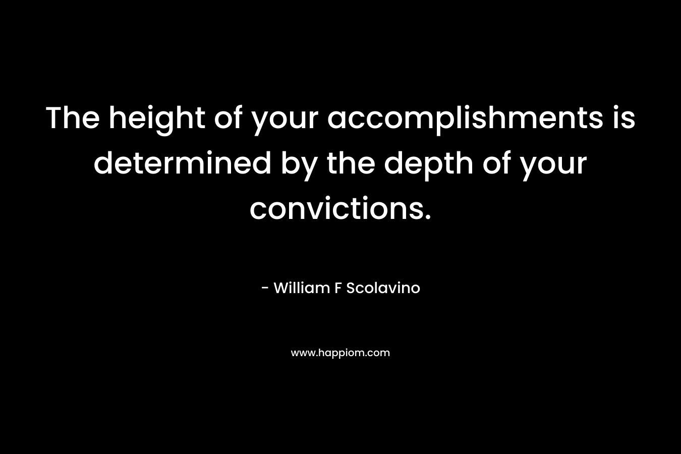 The height of your accomplishments is determined by the depth of your convictions. – William F Scolavino