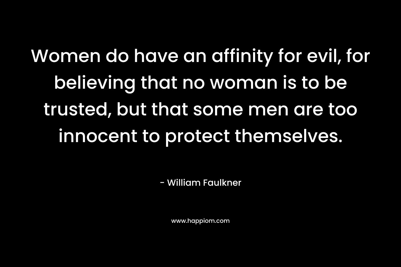 Women do have an affinity for evil, for believing that no woman is to be trusted, but that some men are too innocent to protect themselves. – William Faulkner