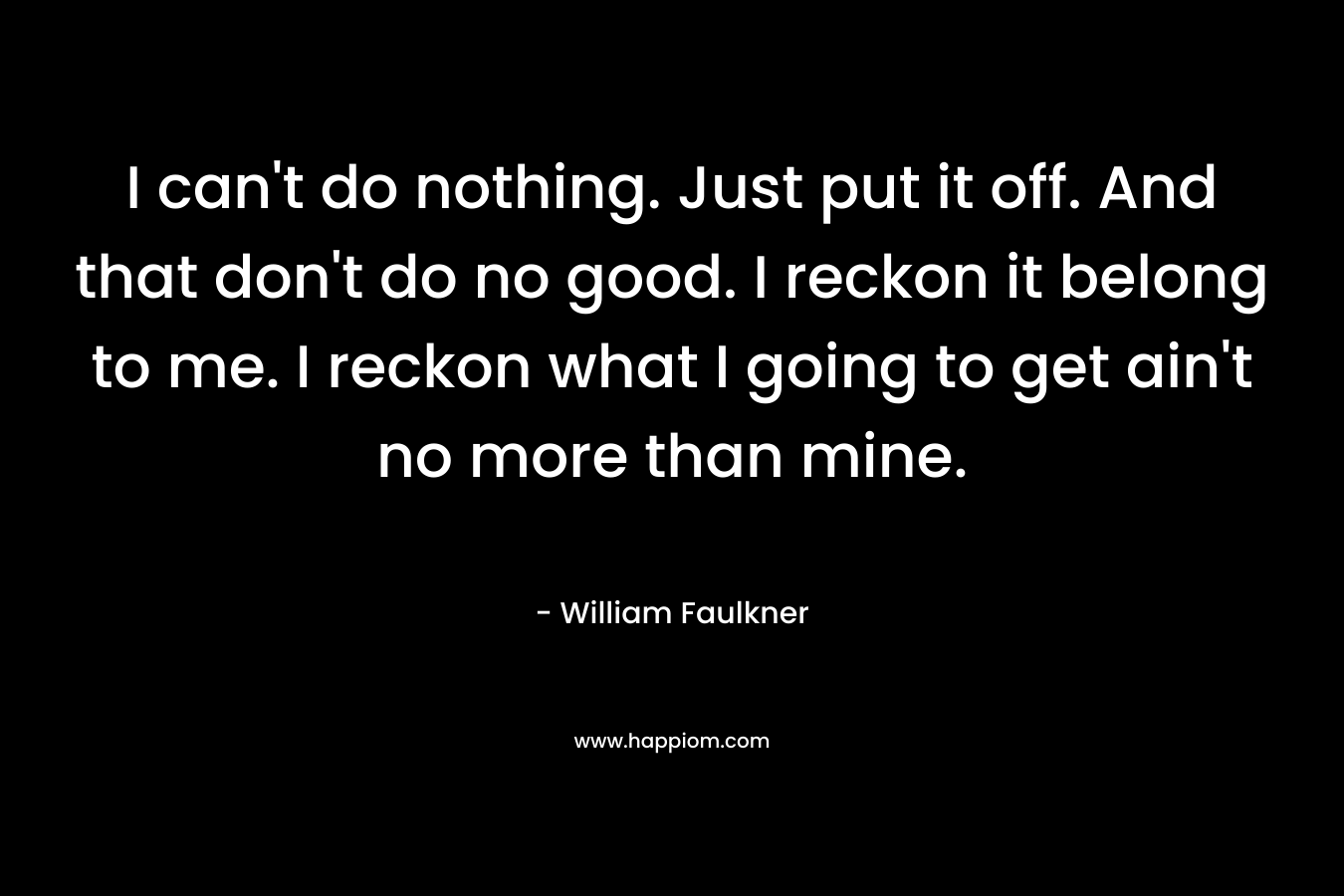 I can’t do nothing. Just put it off. And that don’t do no good. I reckon it belong to me. I reckon what I going to get ain’t no more than mine. – William Faulkner