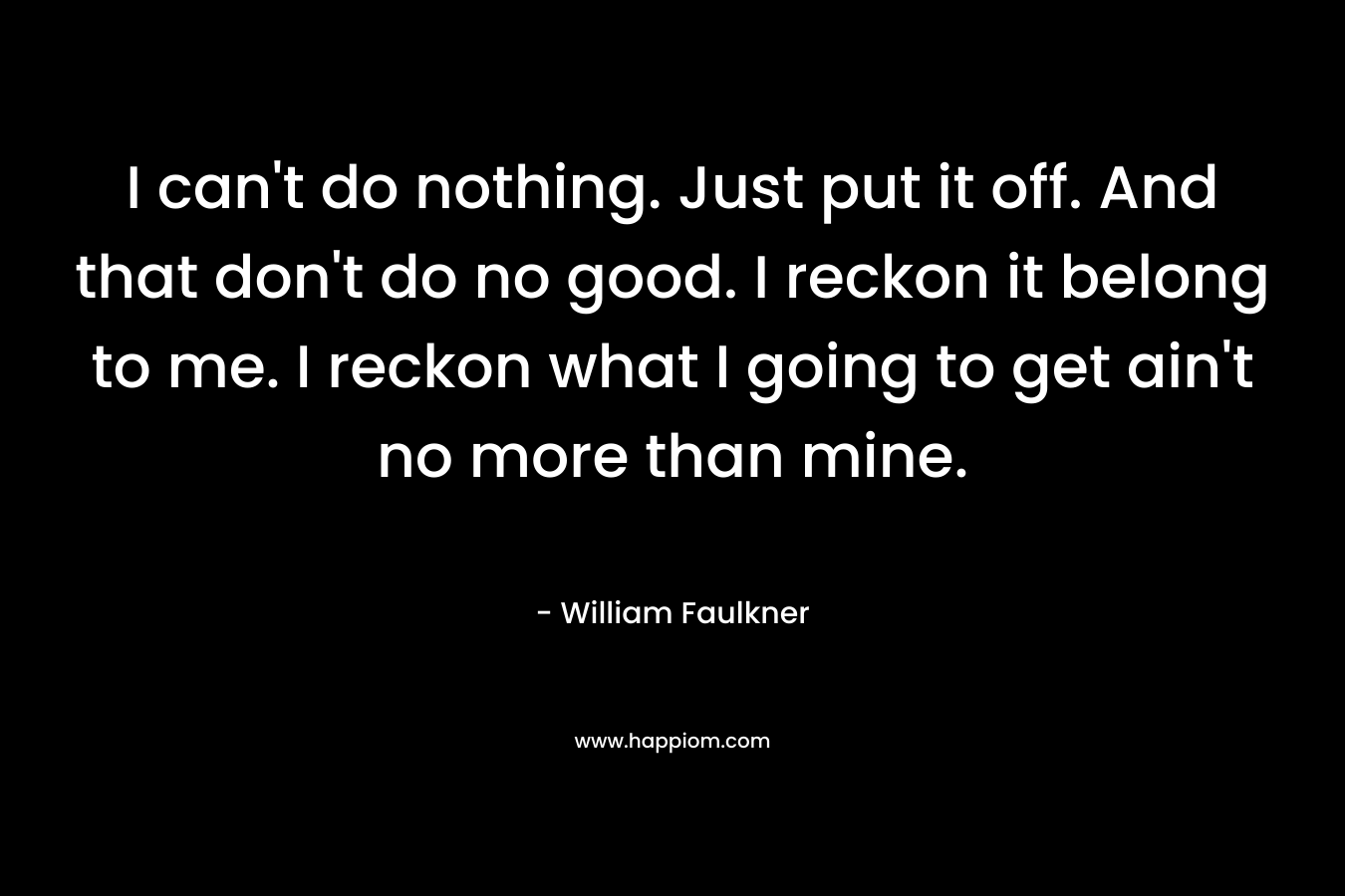 I can't do nothing. Just put it off. And that don't do no good. I reckon it belong to me. I reckon what I going to get ain't no more than mine.