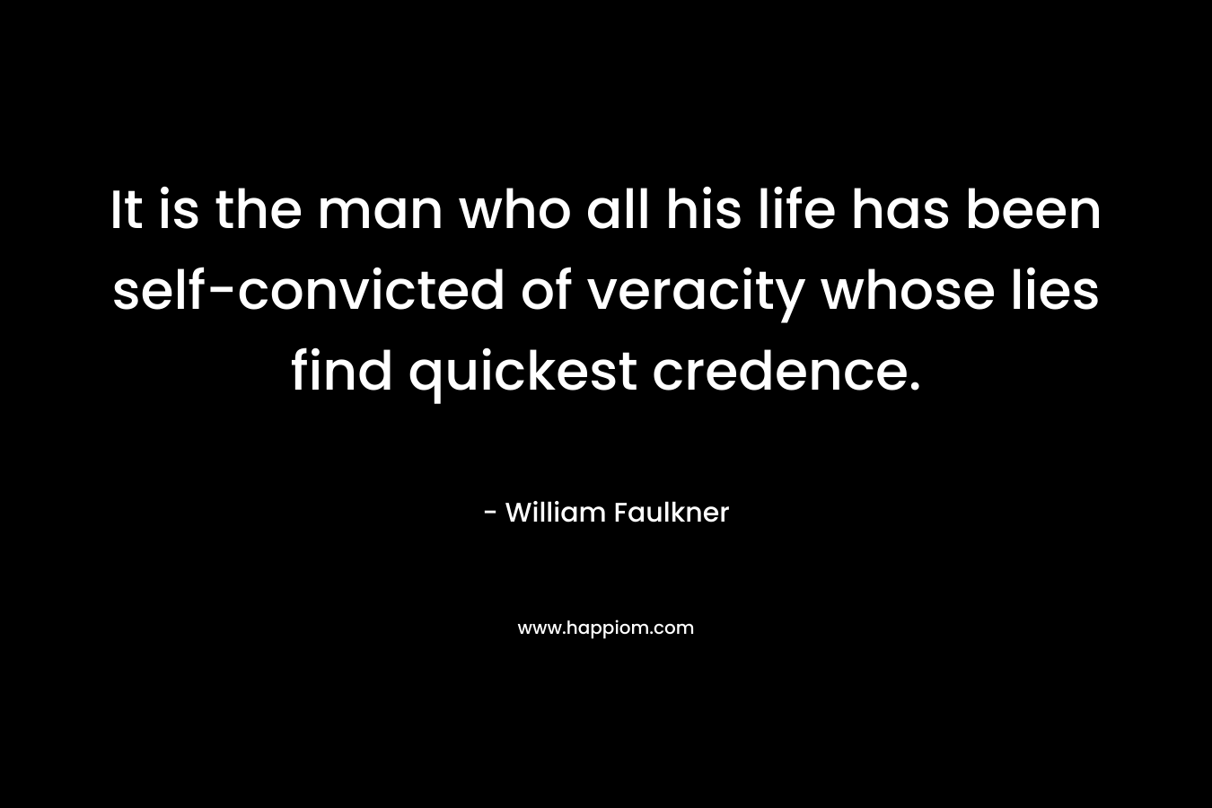 It is the man who all his life has been self-convicted of veracity whose lies find quickest credence. – William Faulkner