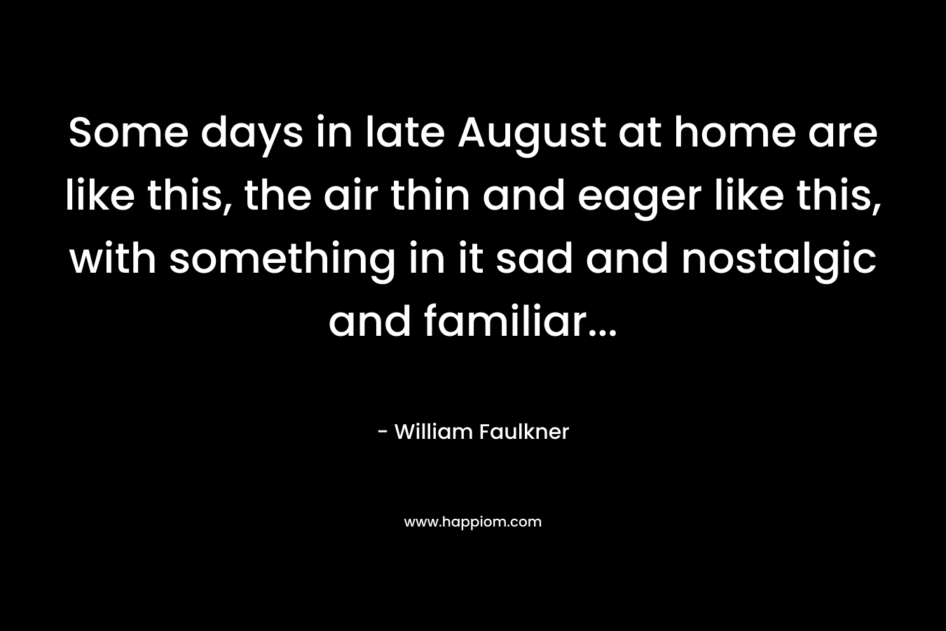 Some days in late August at home are like this, the air thin and eager like this, with something in it sad and nostalgic and familiar… – William Faulkner