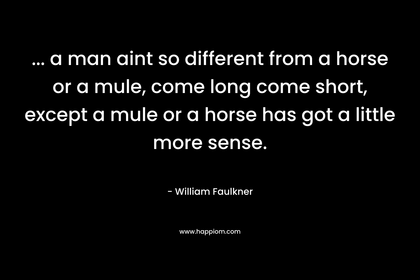 ... a man aint so different from a horse or a mule, come long come short, except a mule or a horse has got a little more sense.