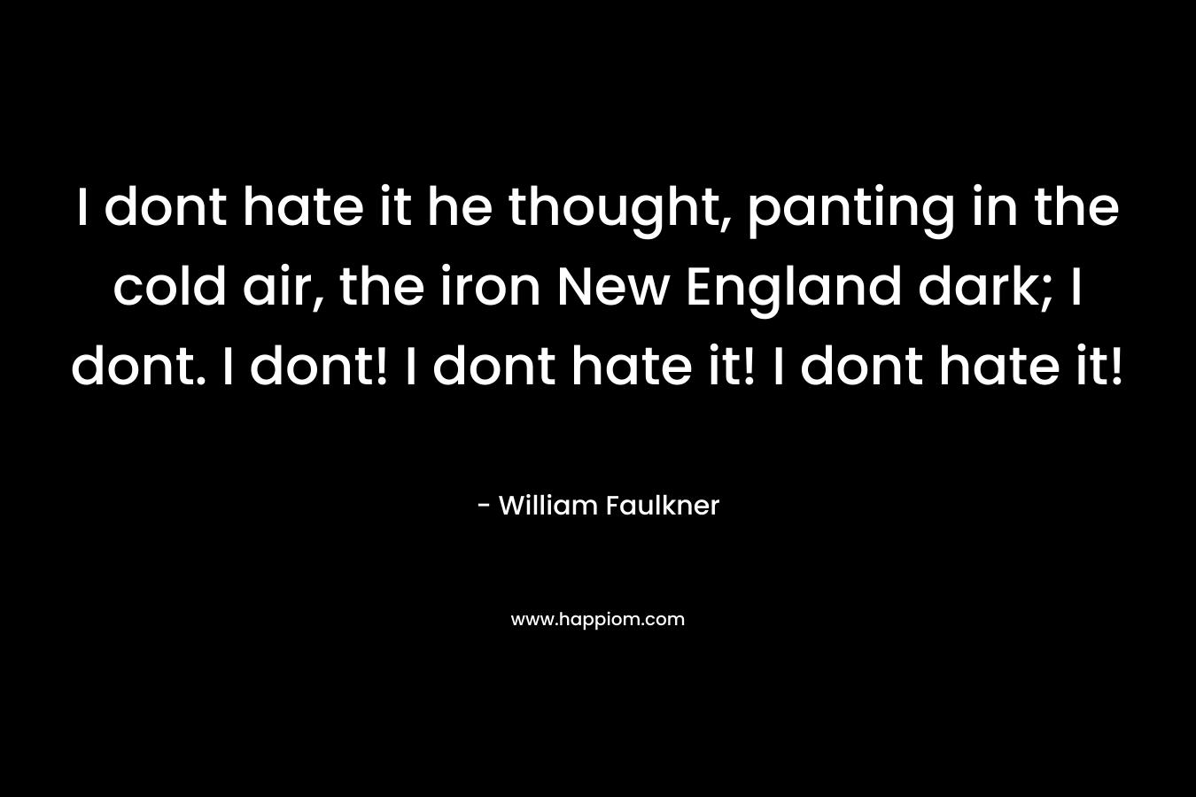 I dont hate it he thought, panting in the cold air, the iron New England dark; I dont. I dont! I dont hate it! I dont hate it! – William Faulkner