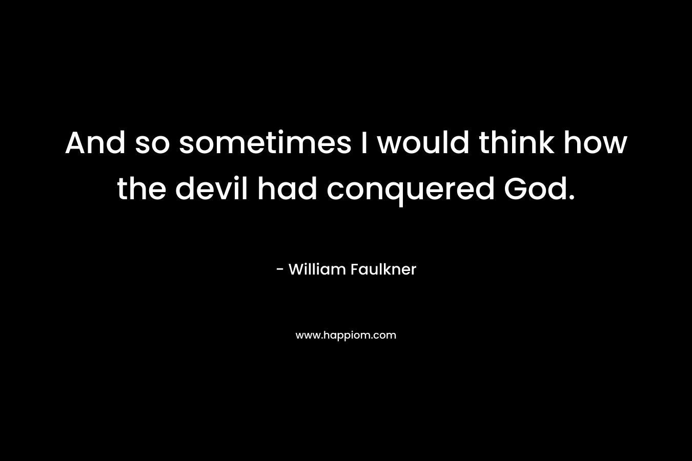And so sometimes I would think how the devil had conquered God. – William Faulkner