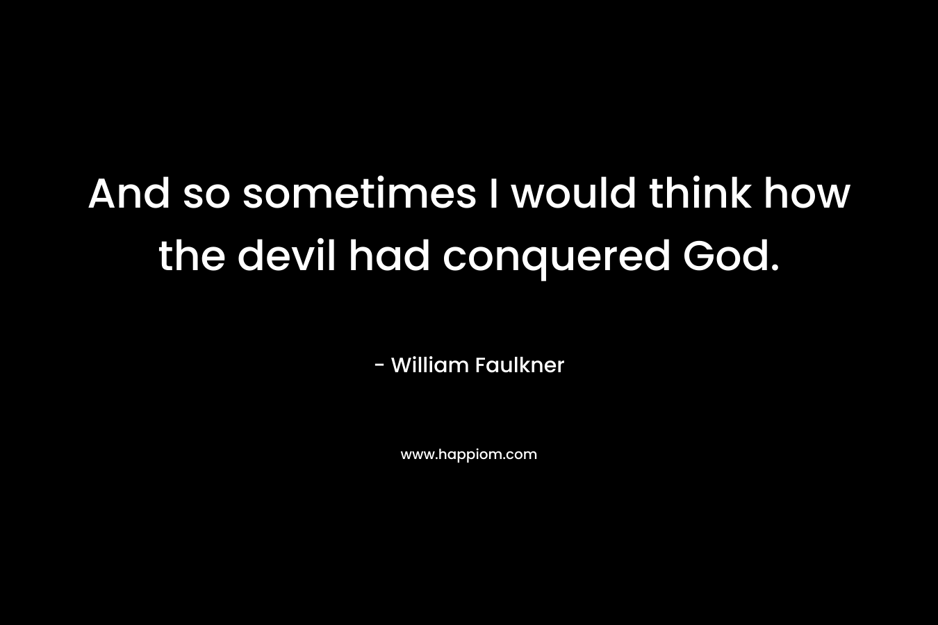 And so sometimes I would think how the devil had conquered God.