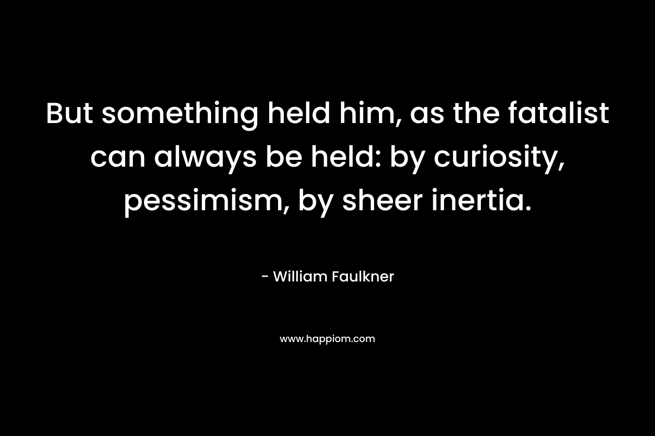But something held him, as the fatalist can always be held: by curiosity, pessimism, by sheer inertia.
