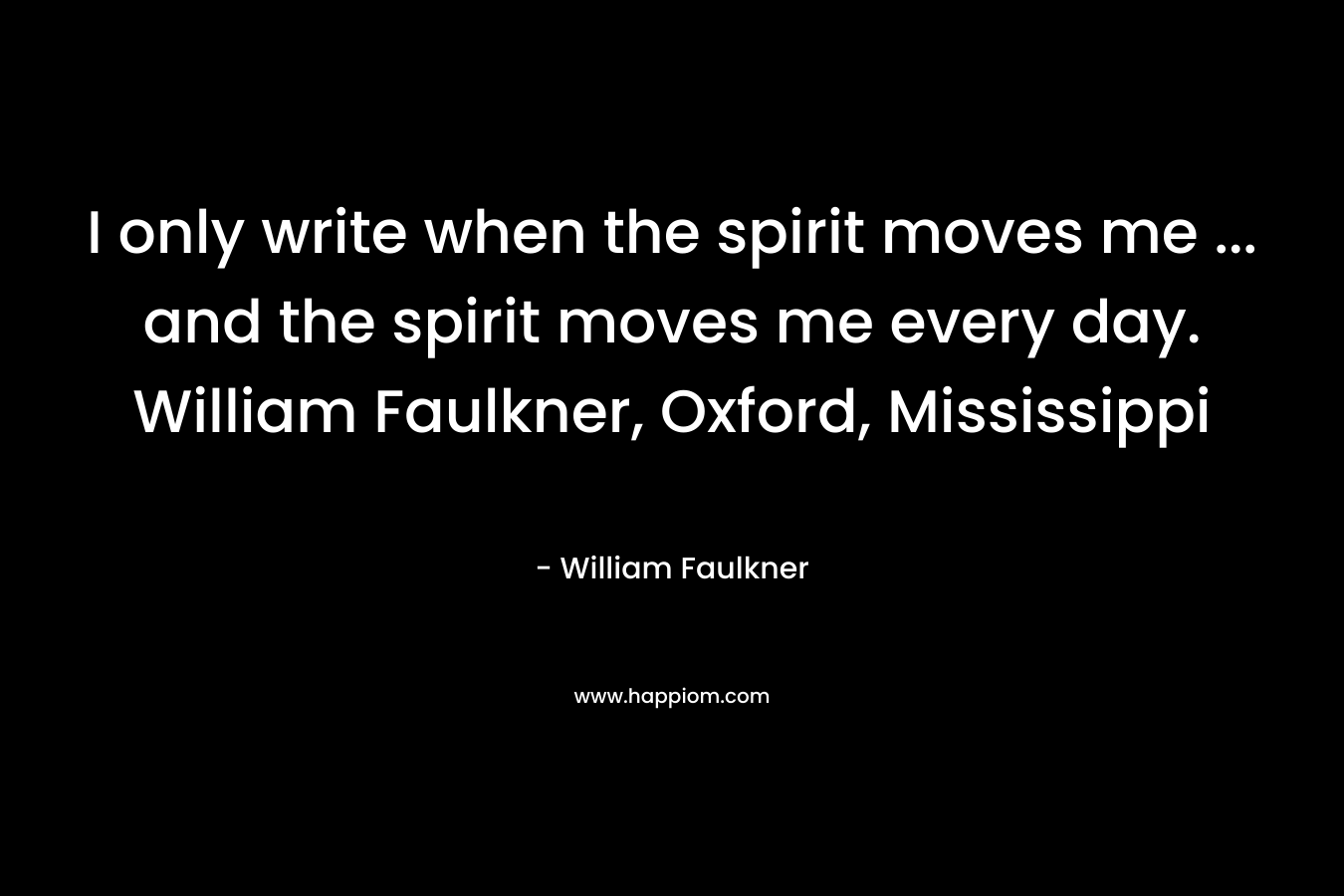 I only write when the spirit moves me … and the spirit moves me every day. William Faulkner, Oxford, Mississippi – William Faulkner