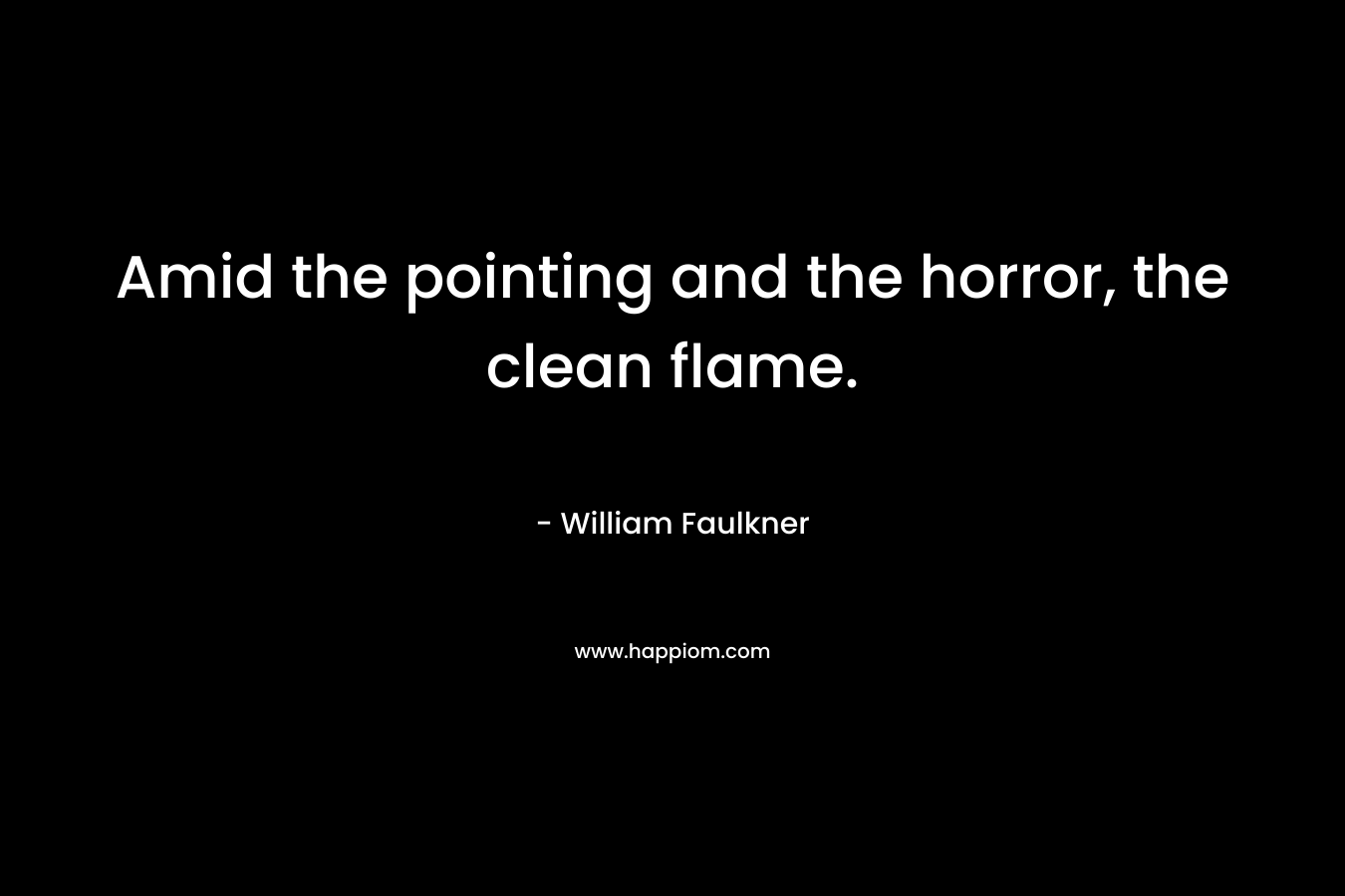 Amid the pointing and the horror, the clean flame. – William Faulkner