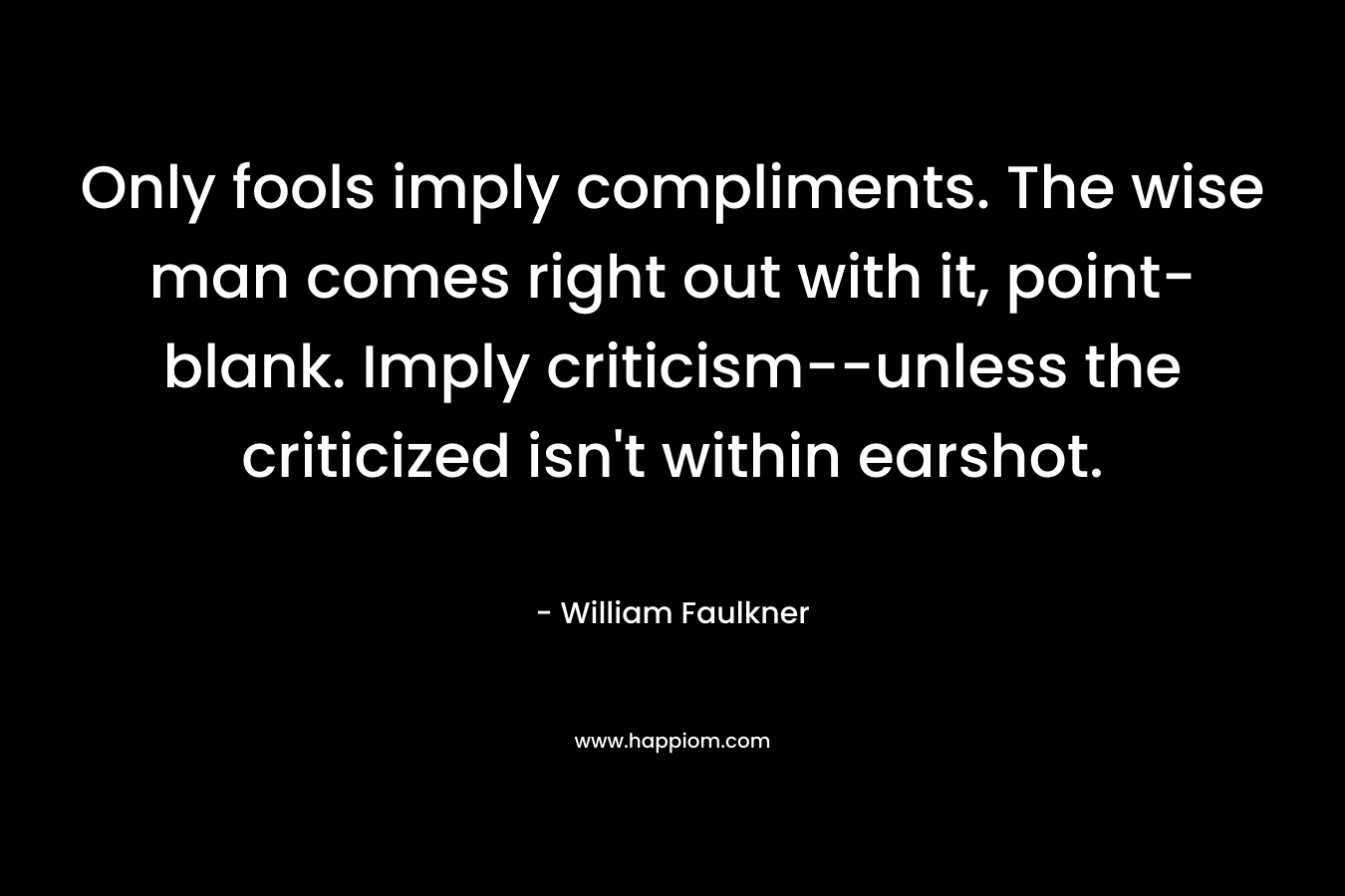 Only fools imply compliments. The wise man comes right out with it, point-blank. Imply criticism–unless the criticized isn’t within earshot. – William Faulkner