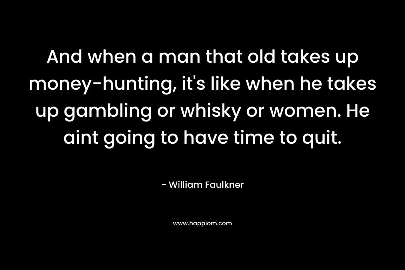 And when a man that old takes up money-hunting, it’s like when he takes up gambling or whisky or women. He aint going to have time to quit. – William Faulkner