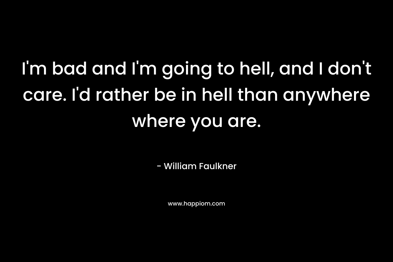 I'm bad and I'm going to hell, and I don't care. I'd rather be in hell than anywhere where you are. 