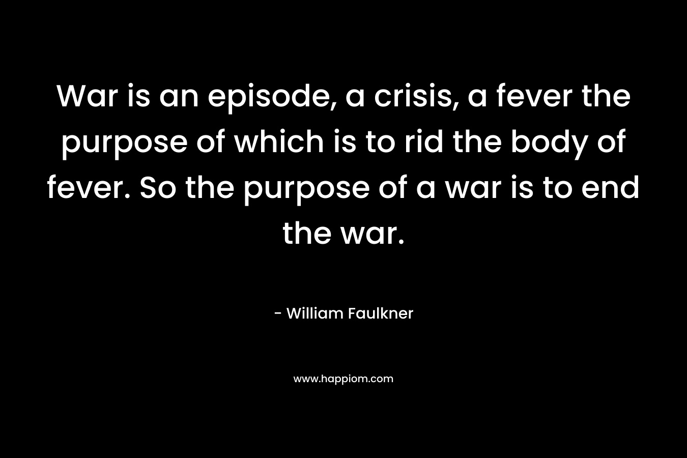 War is an episode, a crisis, a fever the purpose of which is to rid the body of fever. So the purpose of a war is to end the war. – William Faulkner