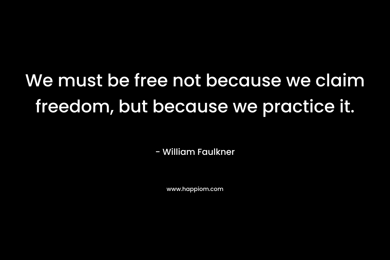 We must be free not because we claim freedom, but because we practice it.
