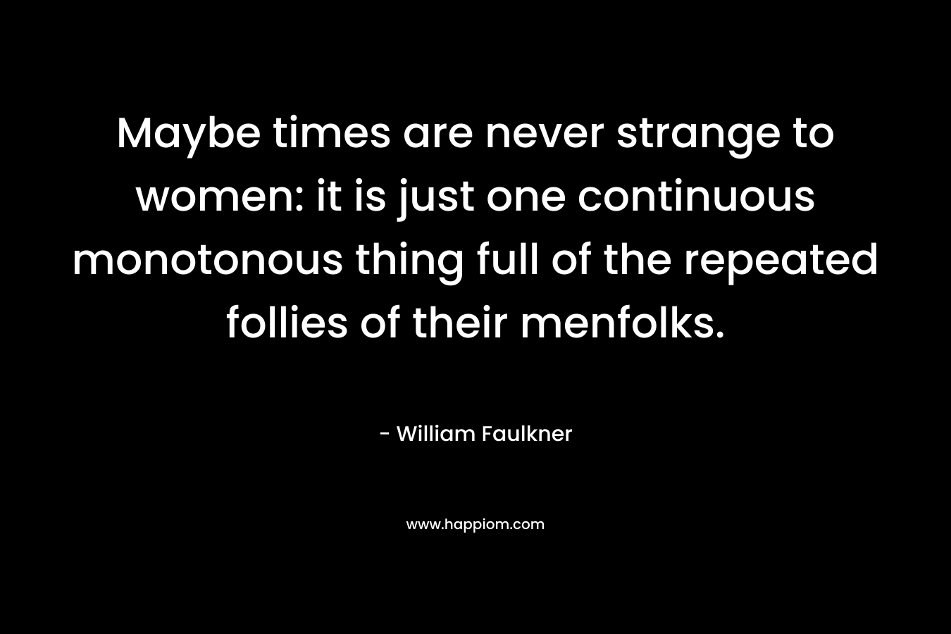 Maybe times are never strange to women: it is just one continuous monotonous thing full of the repeated follies of their menfolks. – William Faulkner
