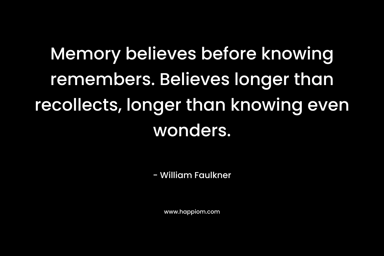 Memory believes before knowing remembers. Believes longer than recollects, longer than knowing even wonders.