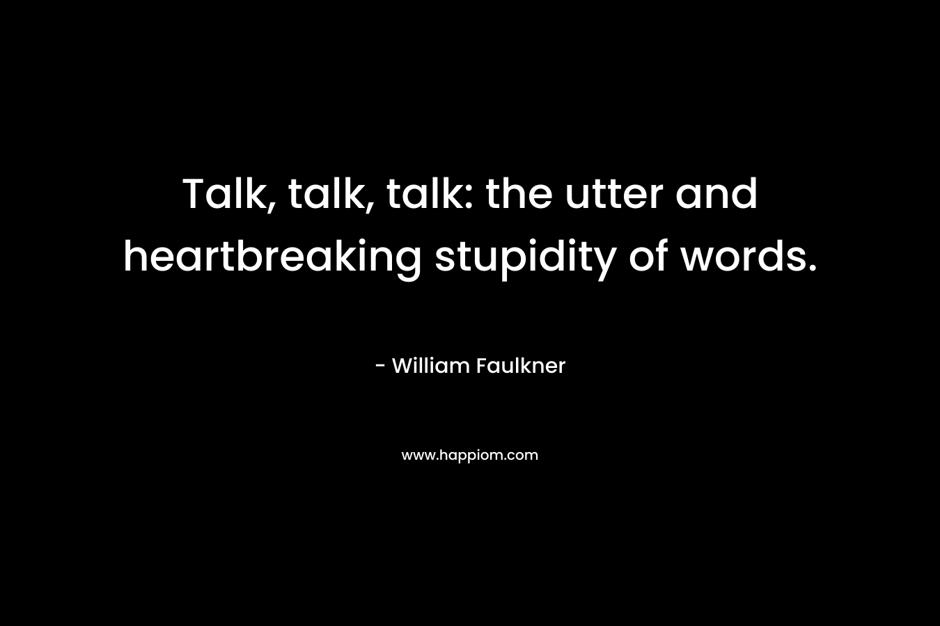 Talk, talk, talk: the utter and heartbreaking stupidity of words.