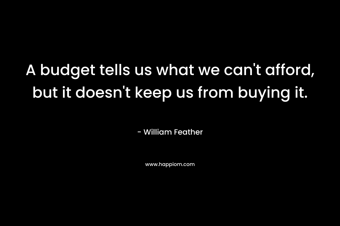 A budget tells us what we can’t afford, but it doesn’t keep us from buying it. – William Feather