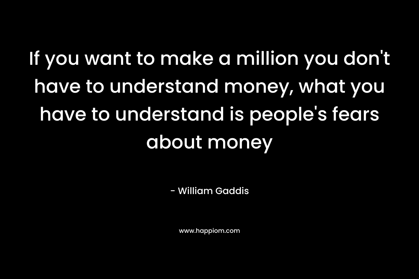 If you want to make a million you don't have to understand money, what you have to understand is people's fears about money
