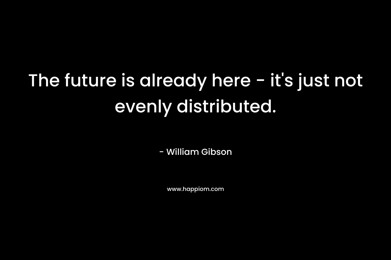 The future is already here - it's just not evenly distributed.
