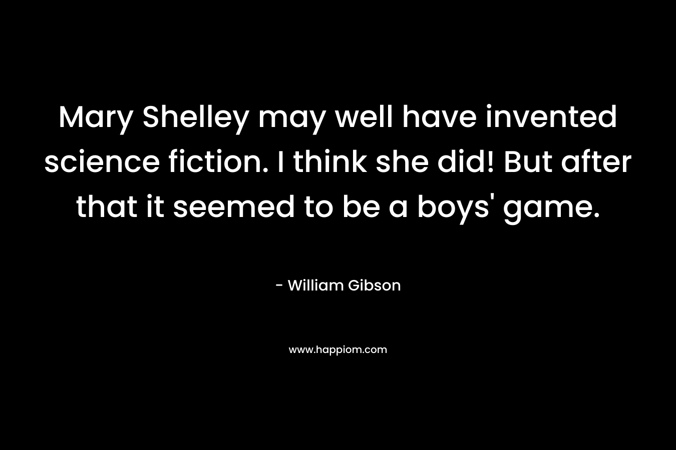 Mary Shelley may well have invented science fiction. I think she did! But after that it seemed to be a boys’ game. – William Gibson