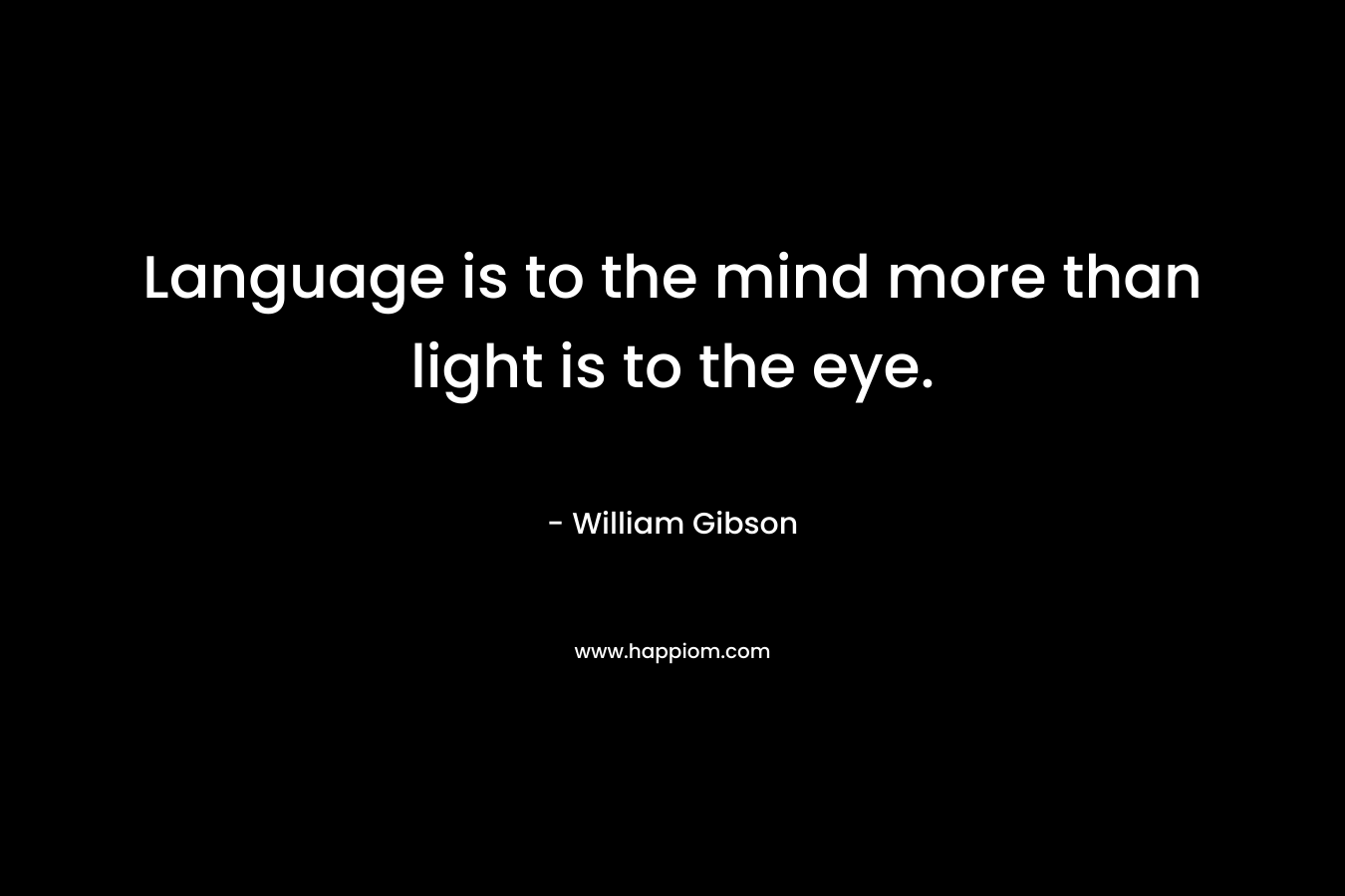 Language is to the mind more than light is to the eye. – William Gibson