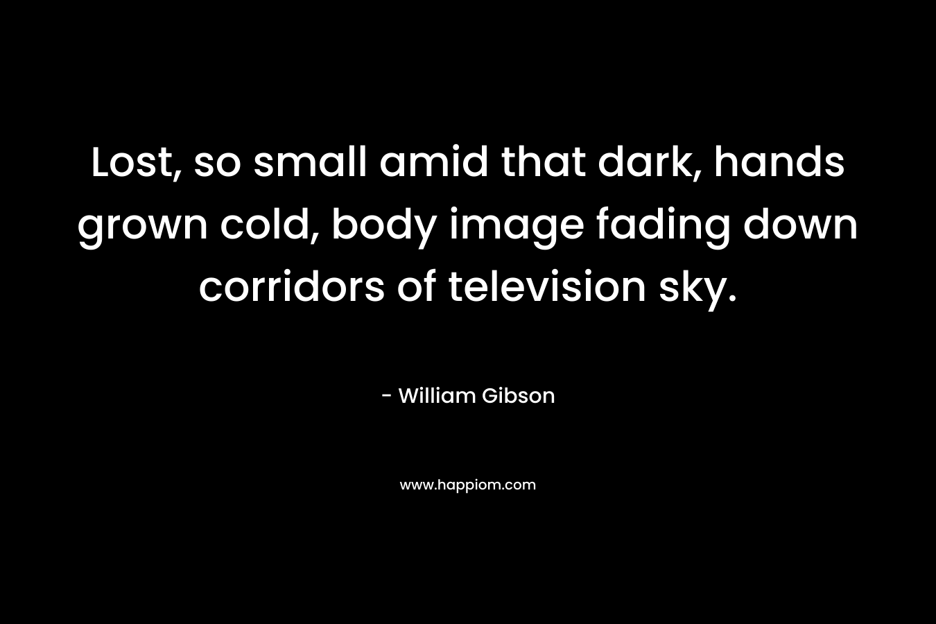 Lost, so small amid that dark, hands grown cold, body image fading down corridors of television sky. – William Gibson