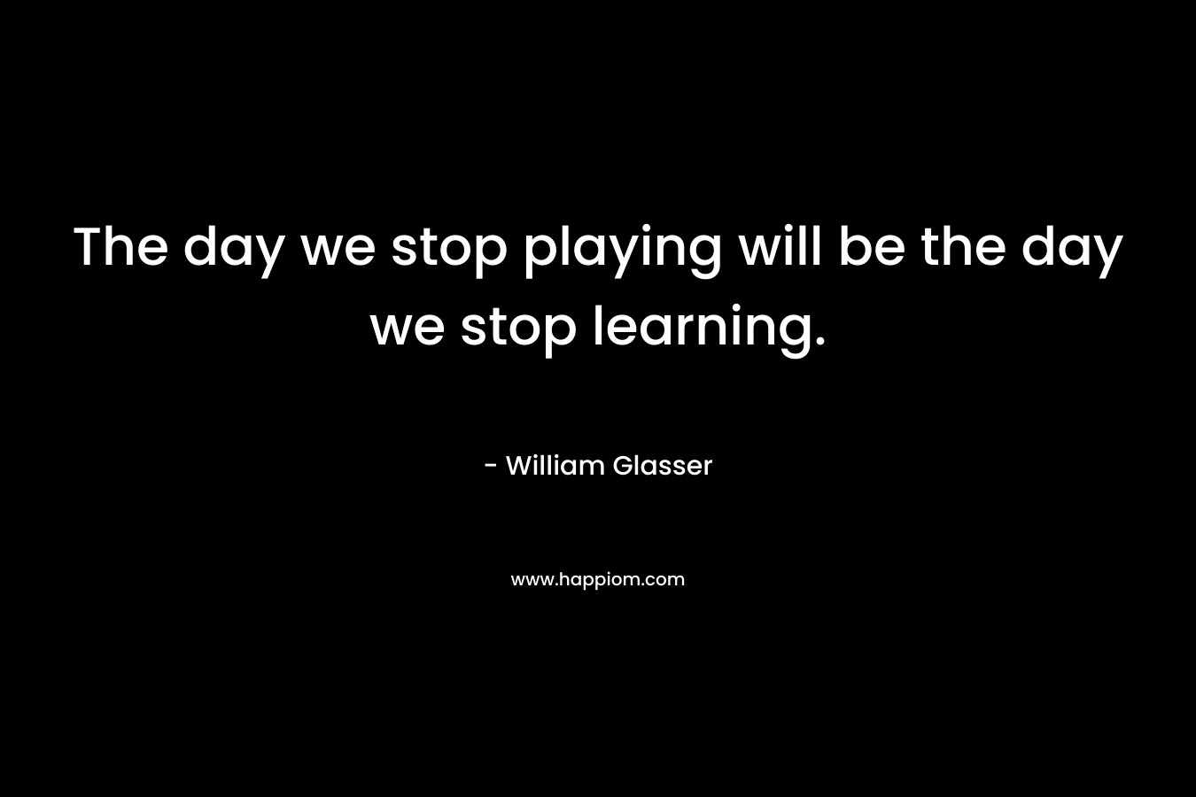 The day we stop playing will be the day we stop learning.