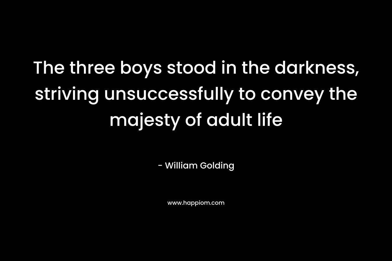 The three boys stood in the darkness, striving unsuccessfully to convey the majesty of adult life – William Golding