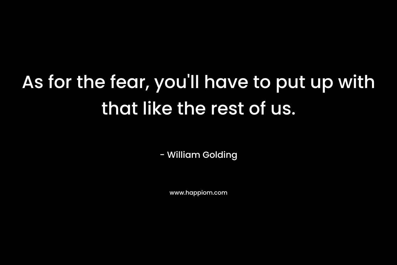 As for the fear, you'll have to put up with that like the rest of us.