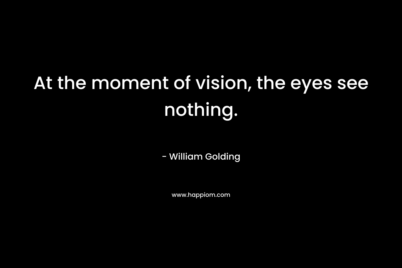 At the moment of vision, the eyes see nothing. – William Golding