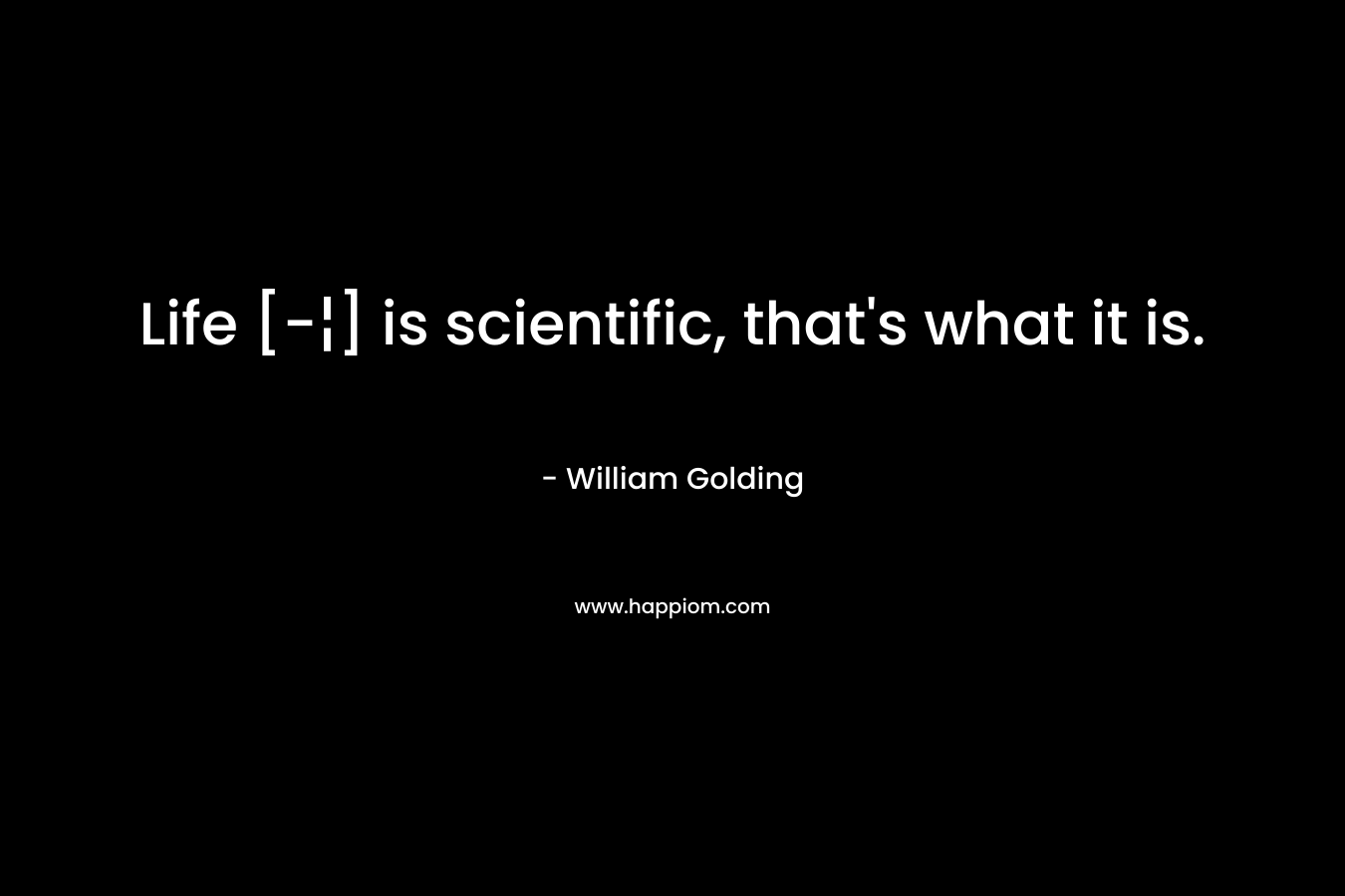 Life [-¦] is scientific, that's what it is.