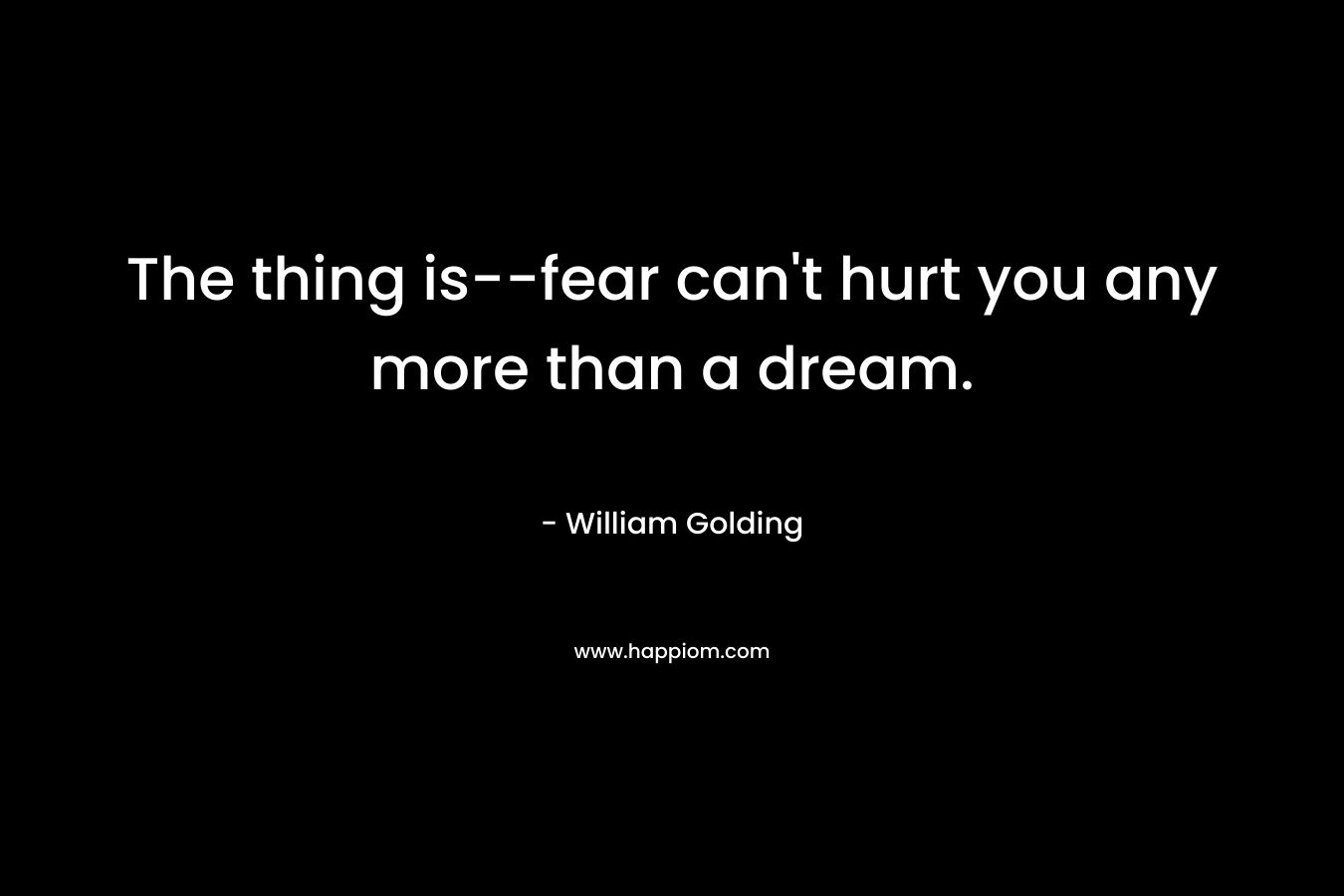 The thing is–fear can’t hurt you any more than a dream. – William Golding