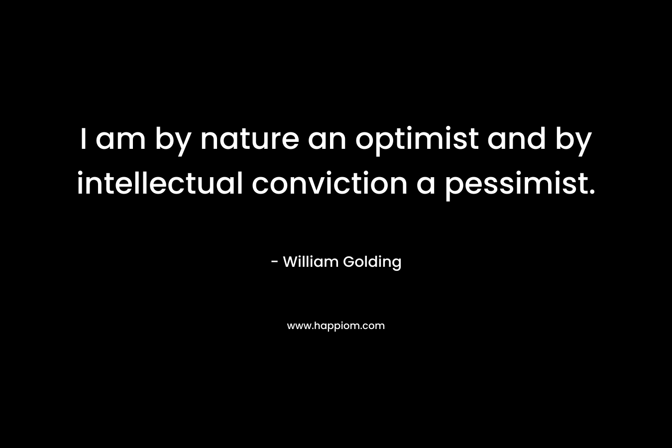 I am by nature an optimist and by intellectual conviction a pessimist. – William Golding