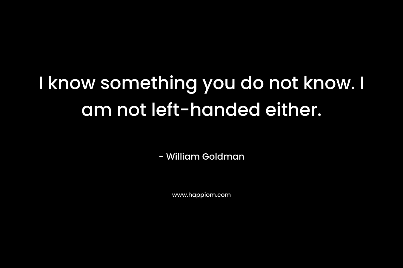 I know something you do not know. I am not left-handed either.