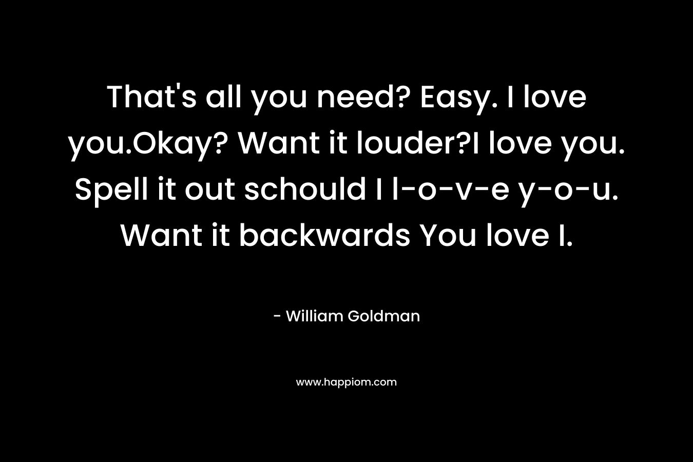 That’s all you need? Easy. I love you.Okay? Want it louder?I love you. Spell it out schould I l-o-v-e y-o-u. Want it backwards You love I. – William Goldman