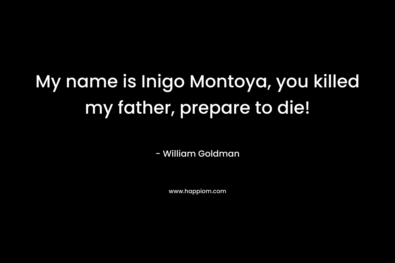 My name is Inigo Montoya, you killed my father, prepare to die! – William Goldman