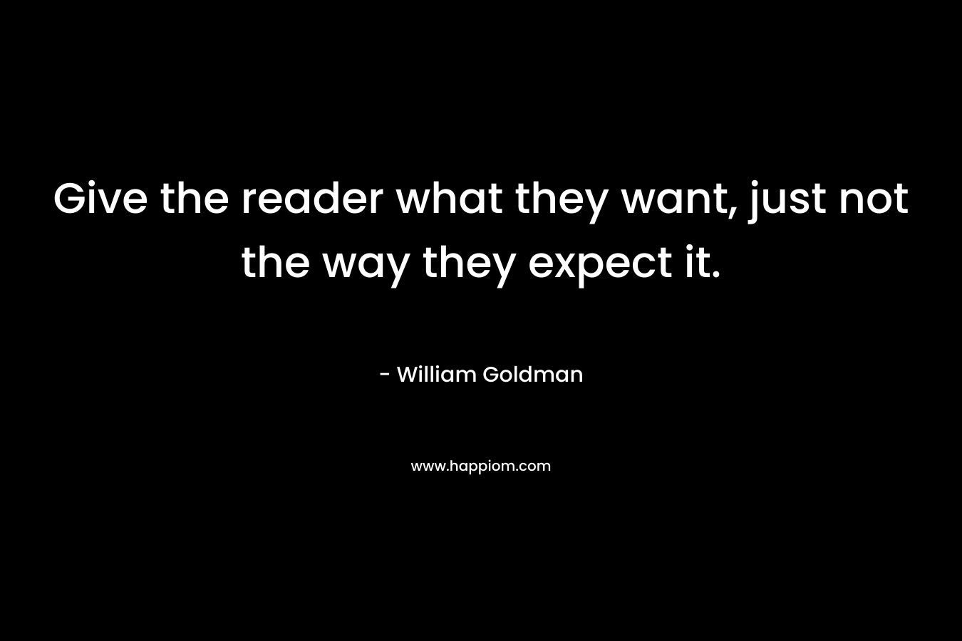 Give the reader what they want, just not the way they expect it. – William Goldman