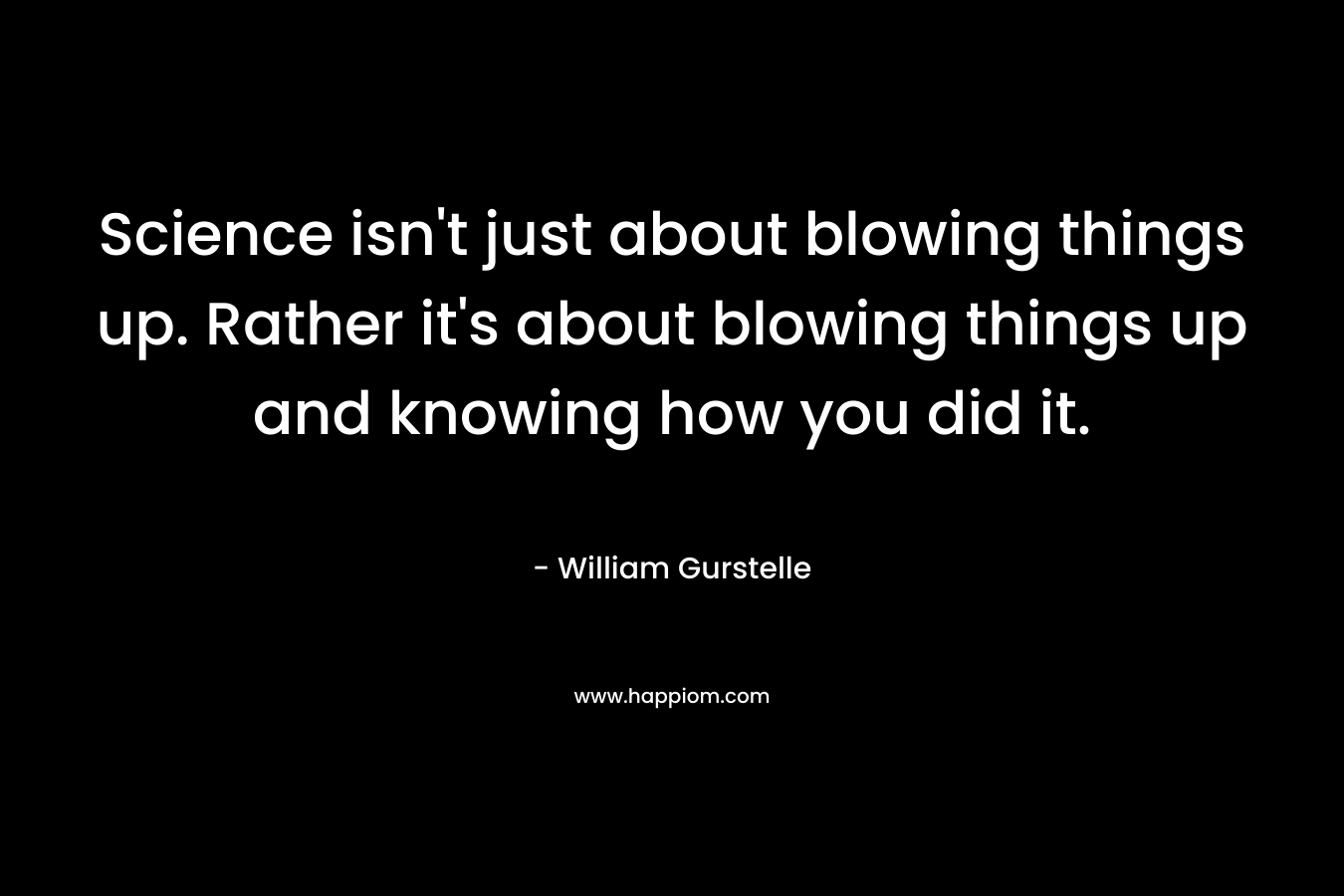 Science isn't just about blowing things up. Rather it's about blowing things up and knowing how you did it.