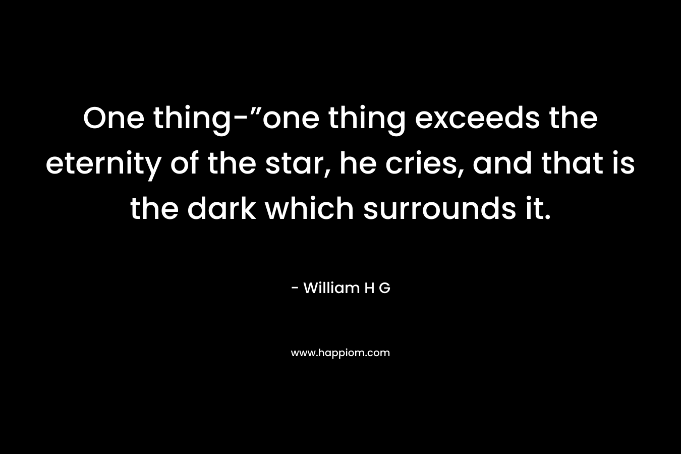 One thing-”one thing exceeds the eternity of the star, he cries, and that is the dark which surrounds it. – William H G